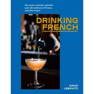 Drinking French: The Iconic Cocktails, Apéritifs, and Café Traditions of France,